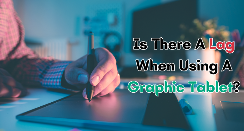 Understanding and Minimizing Lag in Graphic Tablets